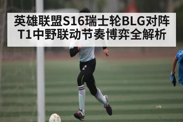 英雄联盟S16瑞士轮BLG对阵T1中野联动节奏博弈全解析