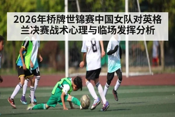 2026年桥牌世锦赛中国女队对英格兰决赛战术心理与临场发挥分析