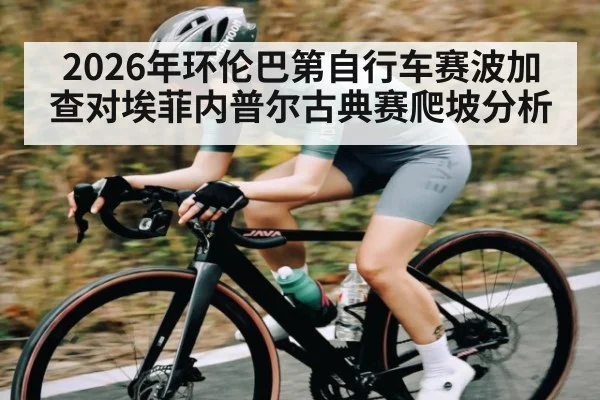 2026年环伦巴第自行车赛波加查对埃菲内普尔古典赛爬坡分析