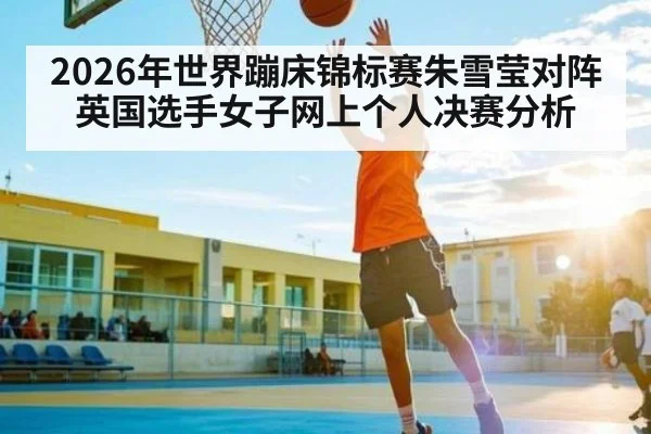2026年世界蹦床锦标赛朱雪莹对阵英国选手女子网上个人决赛分析
